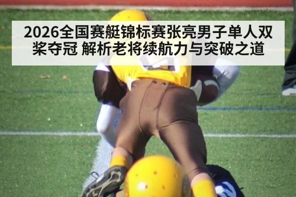 2026全国赛艇锦标赛张亮男子单人双桨夺冠 解析老将续航力与突破之道
