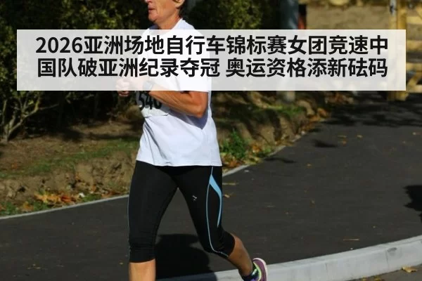 2026亚洲场地自行车锦标赛女团竞速中国队破亚洲纪录夺冠 奥运资格添新砝码