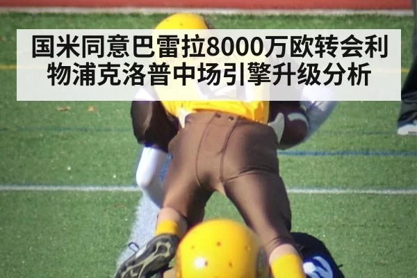 国米同意巴雷拉8000万欧转会利物浦克洛普中场引擎升级分析