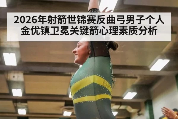 2026年射箭世锦赛反曲弓男子个人金优镇卫冕关键箭心理素质分析