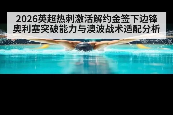 2026英超热刺激活解约金签下边锋奥利塞突破能力与澳波战术适配分析