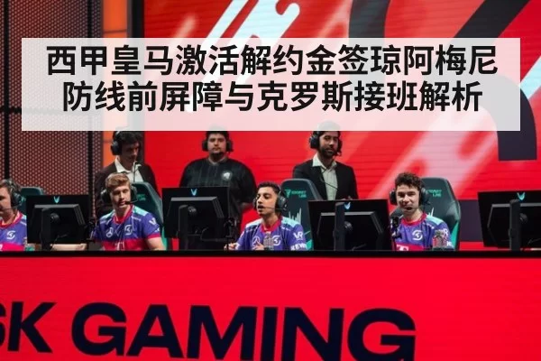 西甲皇马激活解约金签琼阿梅尼 防线前屏障与克罗斯接班解析