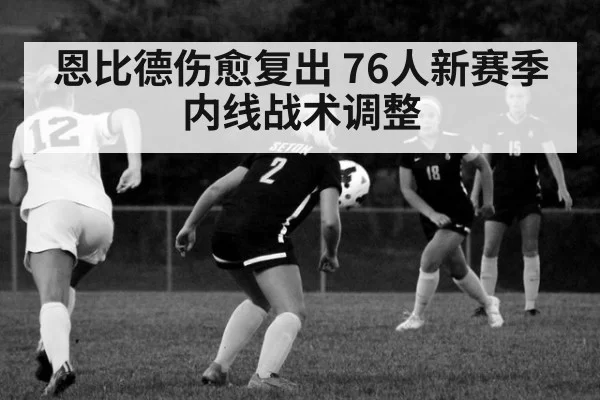恩比德伤愈复出 76人新赛季内线战术调整