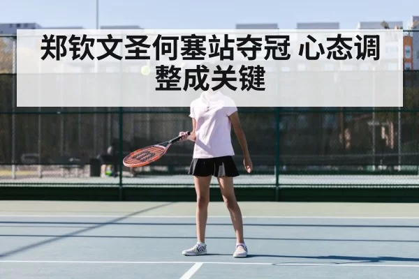 郑钦文圣何塞站夺冠 心态调整成关键
