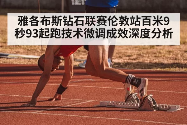 雅各布斯钻石联赛伦敦站百米9秒93起跑技术微调成效深度分析
