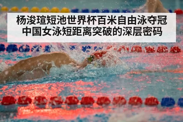 杨浚瑄短池世界杯百米自由泳夺冠 中国女泳短距离突破的深层密码