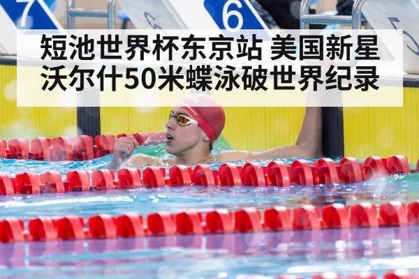 短池世界杯东京站 美国新星沃尔什50米蝶泳破世界纪录