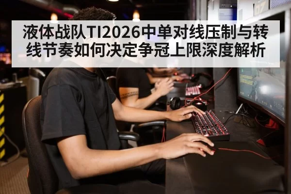液体战队TI2026中单对线压制与转线节奏如何决定争冠上限深度解析