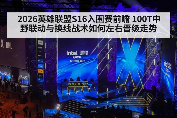 2026英雄联盟S16入围赛前瞻 100T中野联动与换线战术如何左右晋级走势